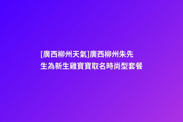 [廣西柳州天氣]廣西柳州朱先生為新生雞寶寶取名時尚型套餐-第1張-公司起名-玄機派
